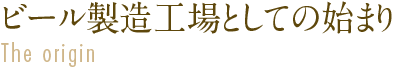 ビール製造工場としての始まり